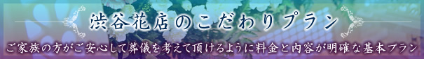 渋谷花店のこだわりプラン　ご家族の方がご安心して葬儀を考えて頂けるように料金と内容が明確な基本プラン